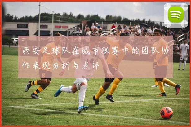 西安足球队在城市联赛中的团队协作表现分析与点评