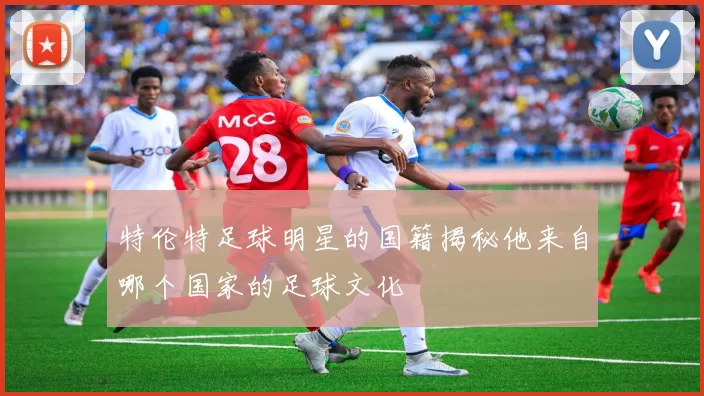 特伦特足球明星的国籍揭秘他来自哪个国家的足球文化