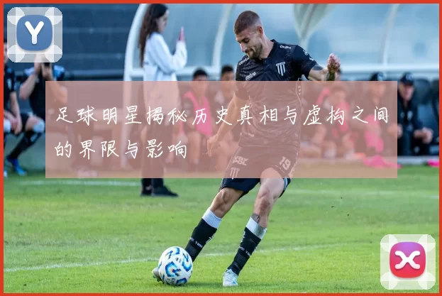 足球明星揭秘历史真相与虚构之间的界限与影响