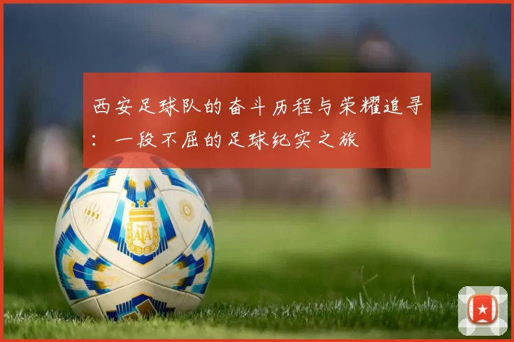 西安足球队的奋斗历程与荣耀追寻：一段不屈的足球纪实之旅