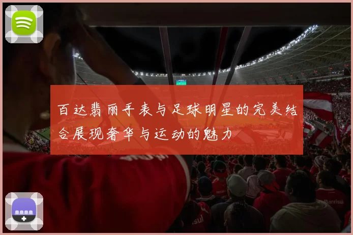 百达翡丽手表与足球明星的完美结合展现奢华与运动的魅力