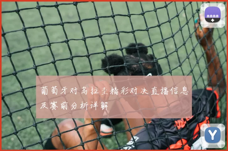 葡萄牙对乌拉圭精彩对决直播信息及赛前分析详解
