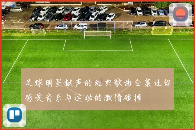足球明星献声的经典歌曲合集让你感受音乐与运动的激情碰撞