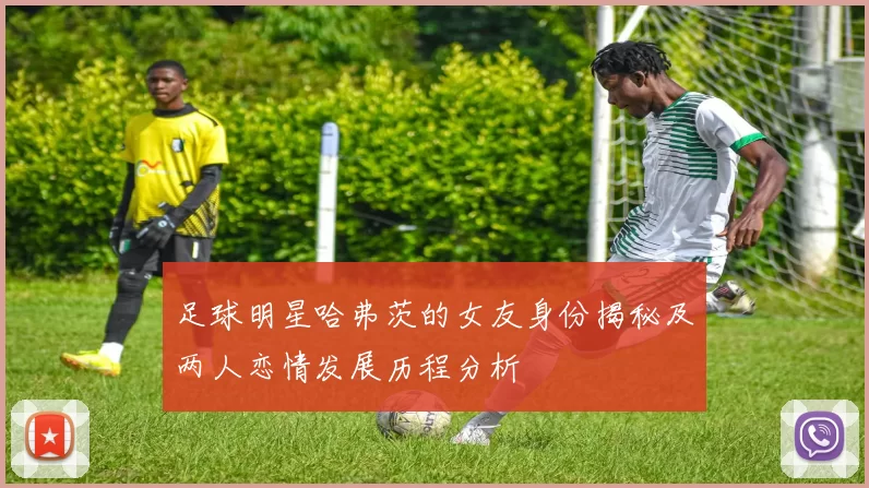 足球明星哈弗茨的女友身份揭秘及两人恋情发展历程分析