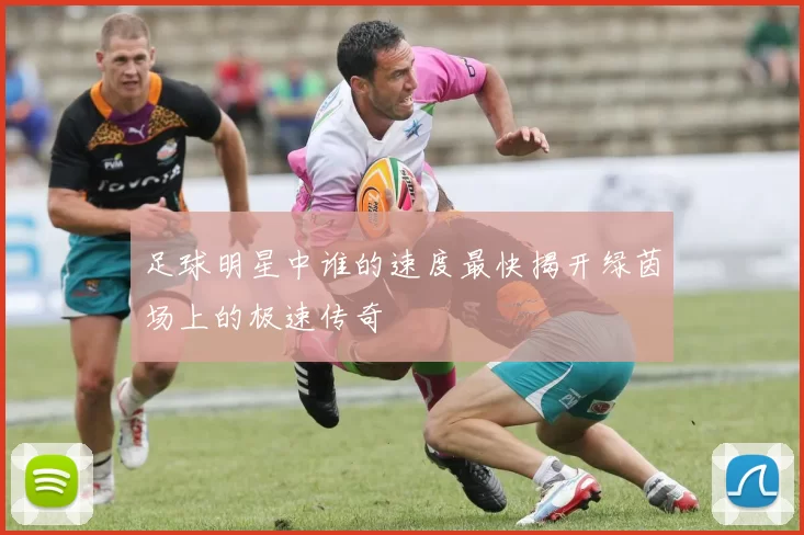 足球明星中谁的速度最快揭开绿茵场上的极速传奇