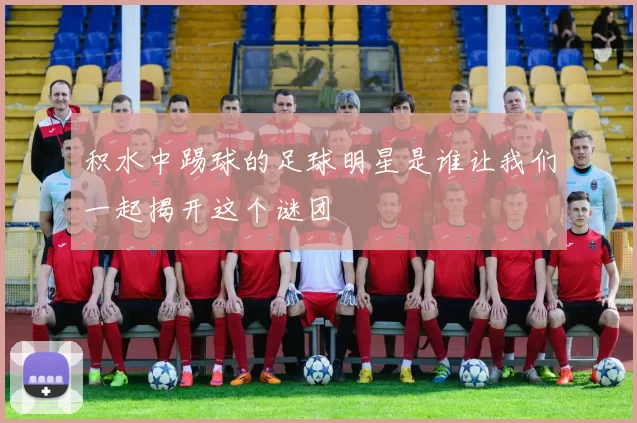 积水中踢球的足球明星是谁让我们一起揭开这个谜团