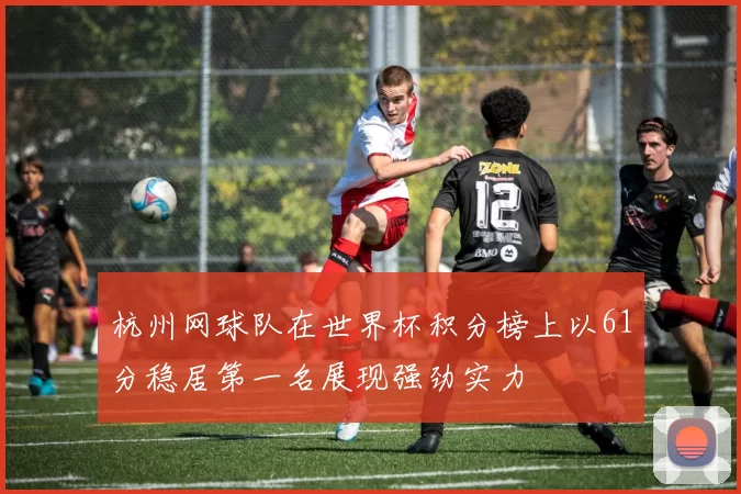 杭州网球队在世界杯积分榜上以61分稳居第一名展现强劲实力