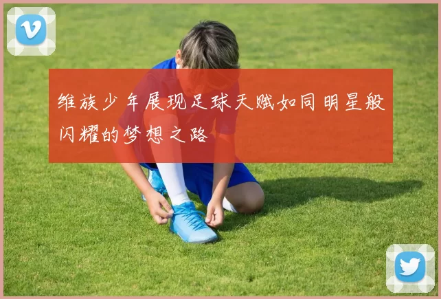 维族少年展现足球天赋如同明星般闪耀的梦想之路