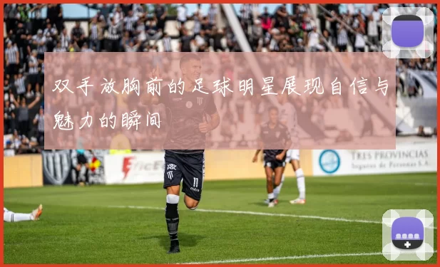 双手放胸前的足球明星展现自信与魅力的瞬间