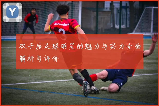 双子座足球明星的魅力与实力全面解析与评价