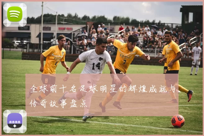 全球前十名足球明星的辉煌成就与传奇故事盘点