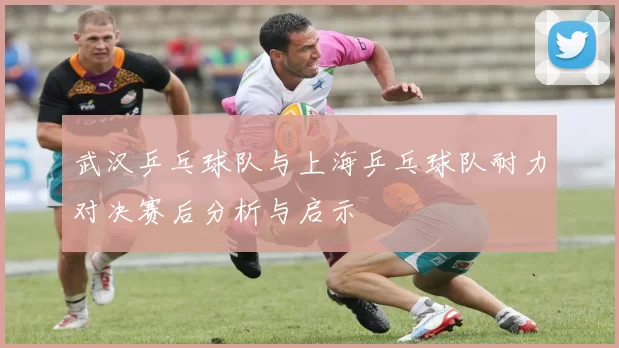 武汉乒乓球队与上海乒乓球队耐力对决赛后分析与启示