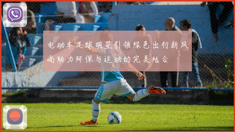 电动车足球明星引领绿色出行新风尚助力环保与运动的完美结合