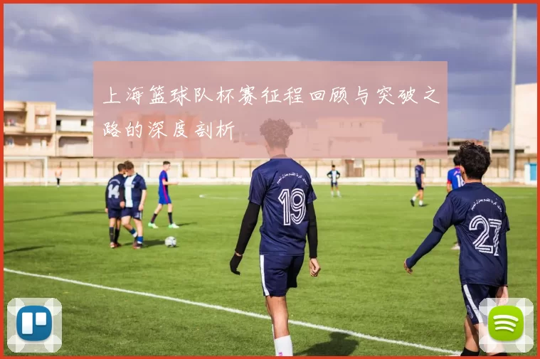 上海篮球队杯赛征程回顾与突破之路的深度剖析