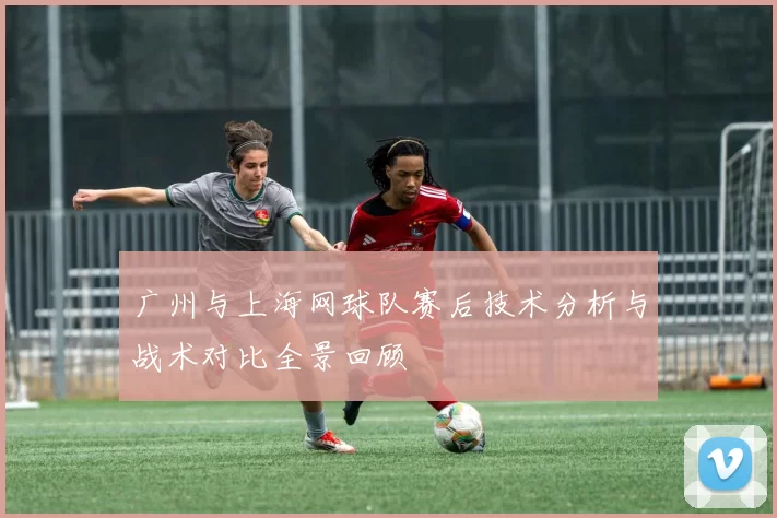 广州与上海网球队赛后技术分析与战术对比全景回顾