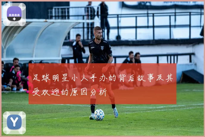 足球明星小人手办的背后故事及其受欢迎的原因分析