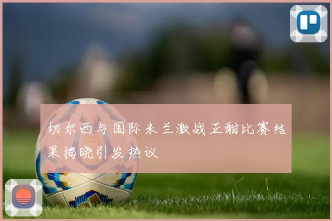 切尔西与国际米兰激战正酣比赛结果揭晓引发热议