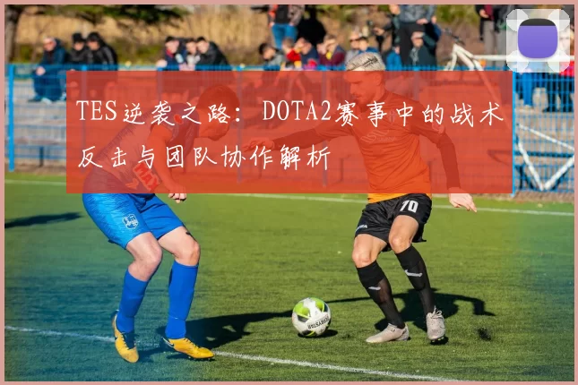TES逆袭之路：DOTA2赛事中的战术反击与团队协作解析