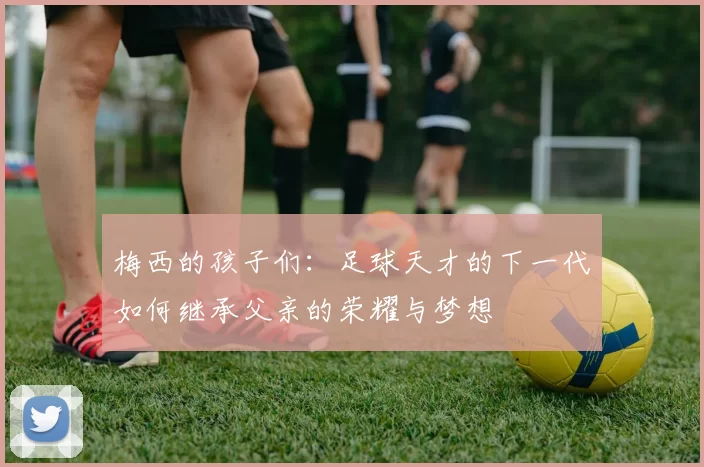 梅西的孩子们：足球天才的下一代如何继承父亲的荣耀与梦想