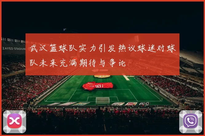 武汉篮球队实力引发热议球迷对球队未来充满期待与争论