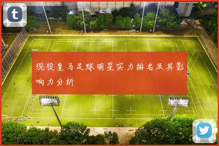 现役皇马足球明星实力排名及其影响力分析