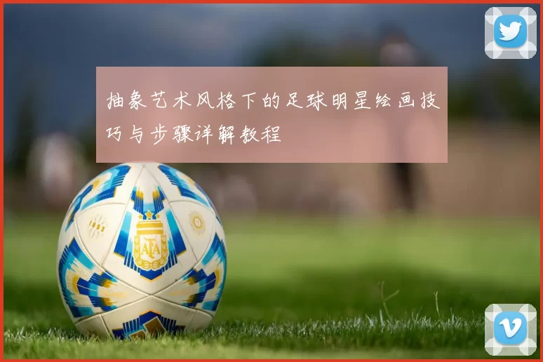 抽象艺术风格下的足球明星绘画技巧与步骤详解教程