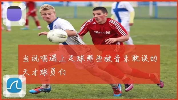 当说唱遇上足球那些被音乐耽误的天才球员们