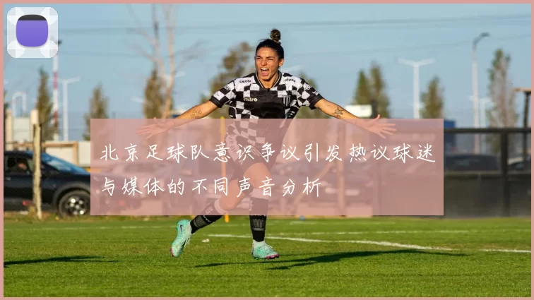 北京足球队意识争议引发热议球迷与媒体的不同声音分析
