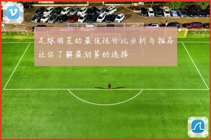 足球明星的最佳性价比分析与推荐让你了解最划算的选择