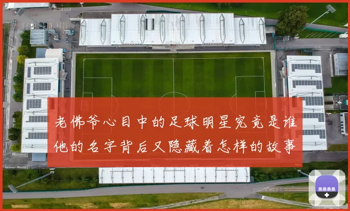 老佛爷心目中的足球明星究竟是谁他的名字背后又隐藏着怎样的故事