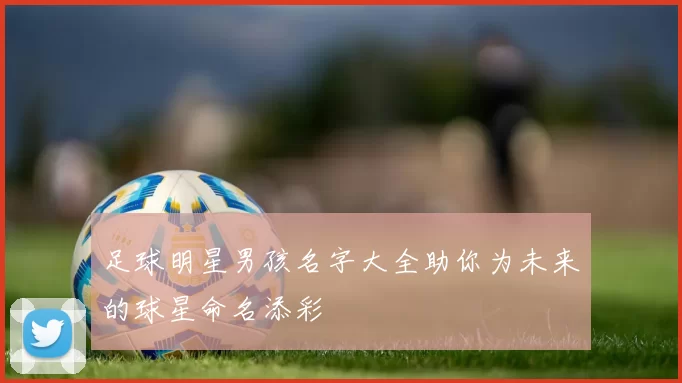 足球明星男孩名字大全助你为未来的球星命名添彩