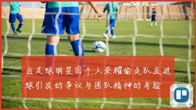 当足球明星因个人荣耀偷走队友进球引发的争议与团队精神的考验