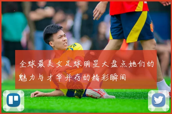 全球最美女足球明星大盘点她们的魅力与才华并存的精彩瞬间