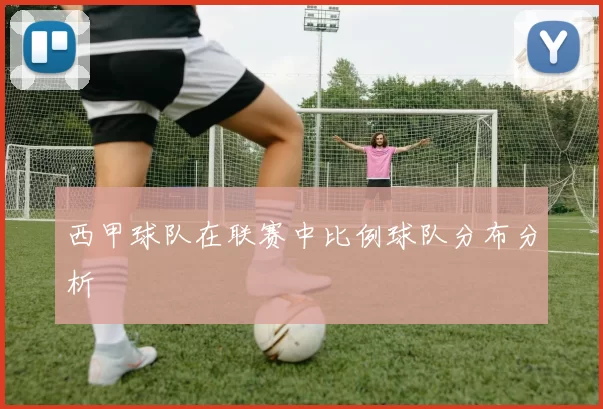 西甲球队在联赛中比例球队分布分析