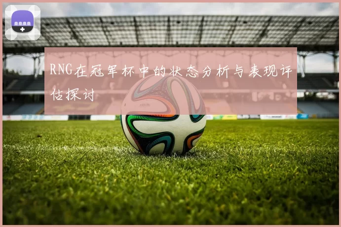 RNG在冠军杯中的状态分析与表现评估探讨