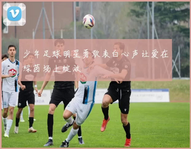 少年足球明星勇敢表白心声让爱在绿茵场上绽放