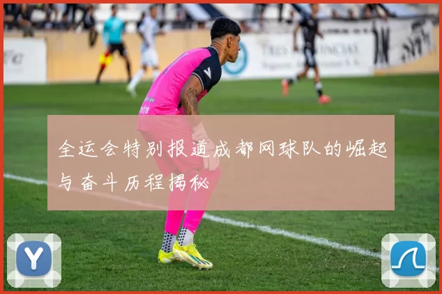 全运会特别报道成都网球队的崛起与奋斗历程揭秘