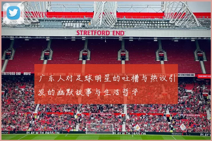广东人对足球明星的吐槽与热议引发的幽默故事与生活哲学