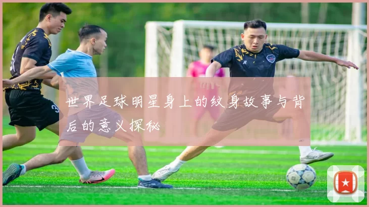 世界足球明星身上的纹身故事与背后的意义探秘