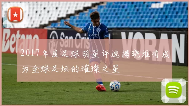 2017年度足球明星评选揭晓谁将成为全球足坛的璀璨之星