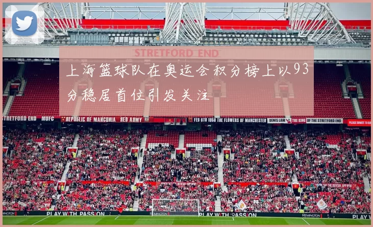 上海篮球队在奥运会积分榜上以93分稳居首位引发关注
