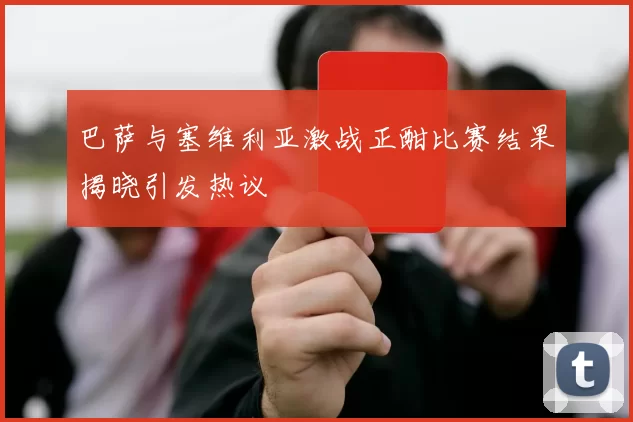 巴萨与塞维利亚激战正酣比赛结果揭晓引发热议