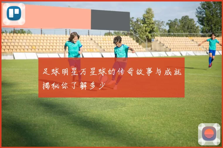 足球明星万星球的传奇故事与成就揭秘你了解多少