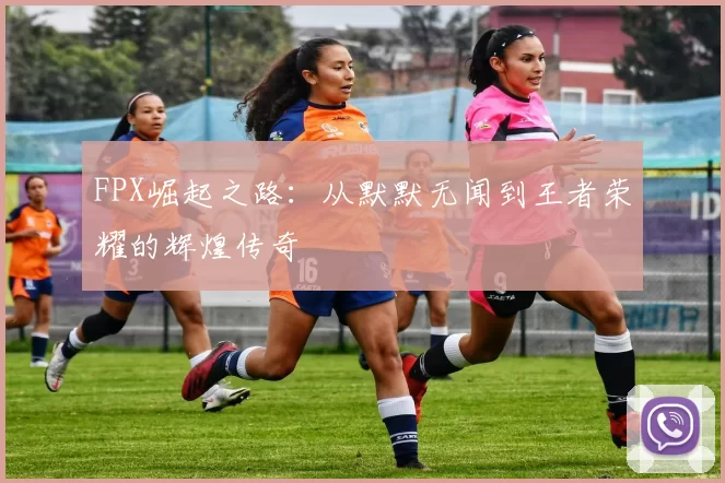 FPX崛起之路：从默默无闻到王者荣耀的辉煌传奇