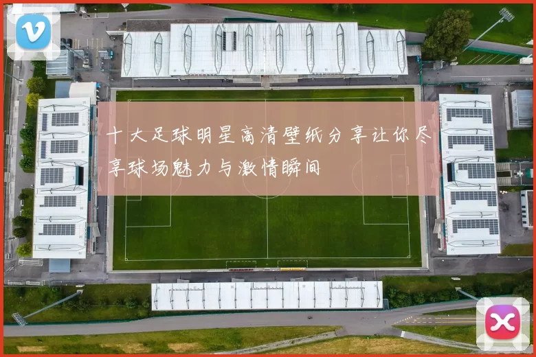 十大足球明星高清壁纸分享让你尽享球场魅力与激情瞬间