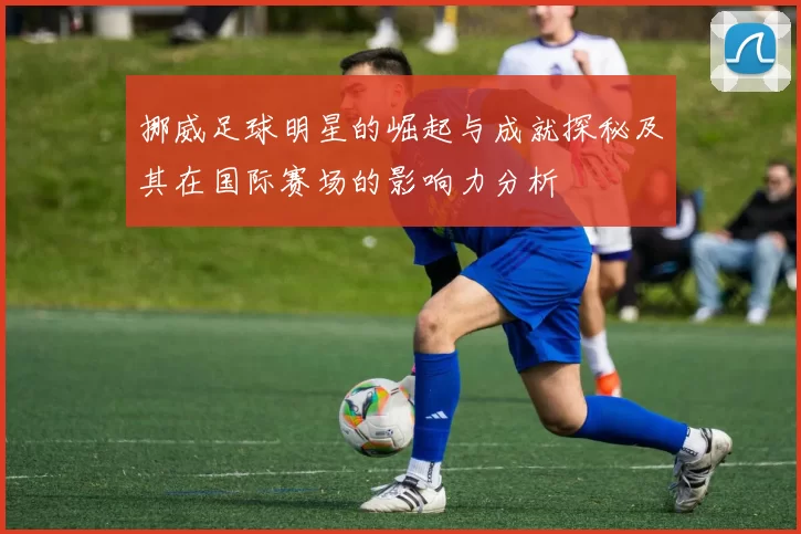 挪威足球明星的崛起与成就探秘及其在国际赛场的影响力分析