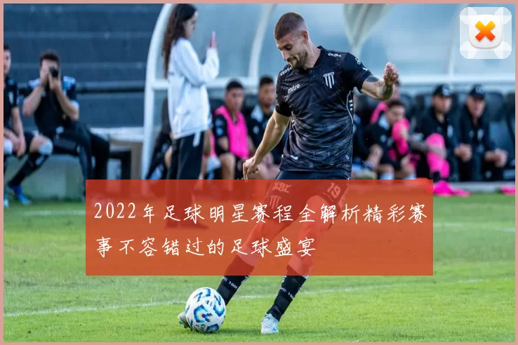 2022年足球明星赛程全解析精彩赛事不容错过的足球盛宴
