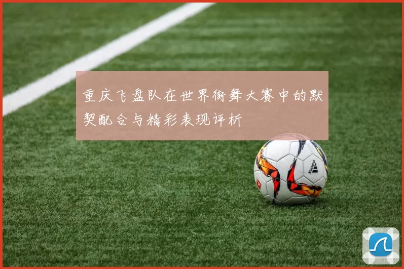 重庆飞盘队在世界街舞大赛中的默契配合与精彩表现评析