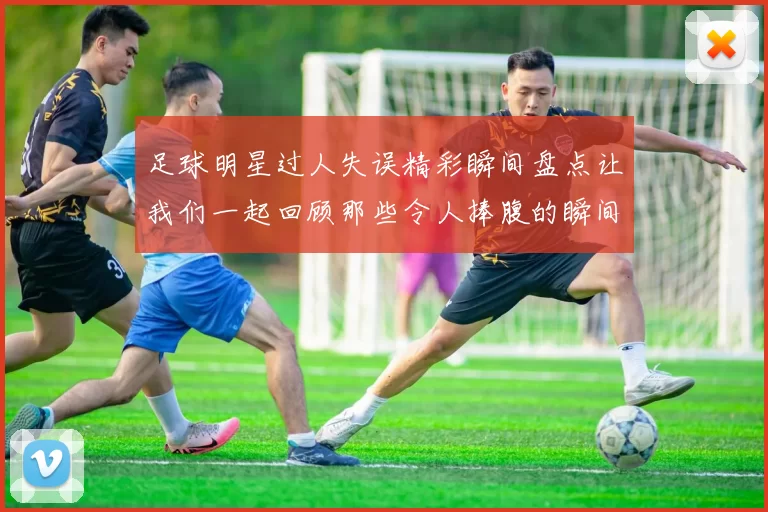 足球明星过人失误精彩瞬间盘点让我们一起回顾那些令人捧腹的瞬间
