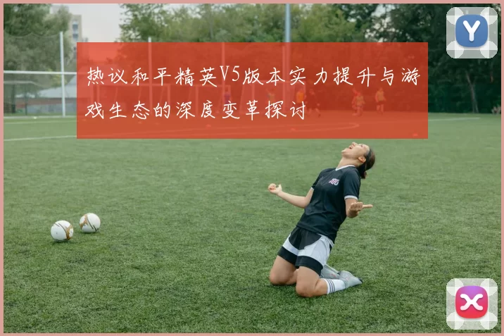 热议和平精英V5版本实力提升与游戏生态的深度变革探讨